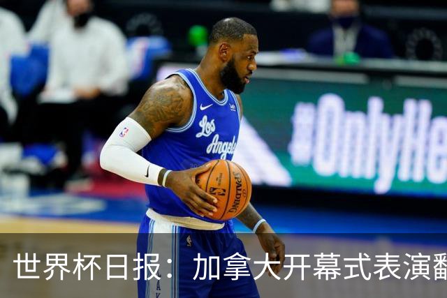 世界杯日报：加拿大开幕式表演翻车 三个东道主首战保持不败