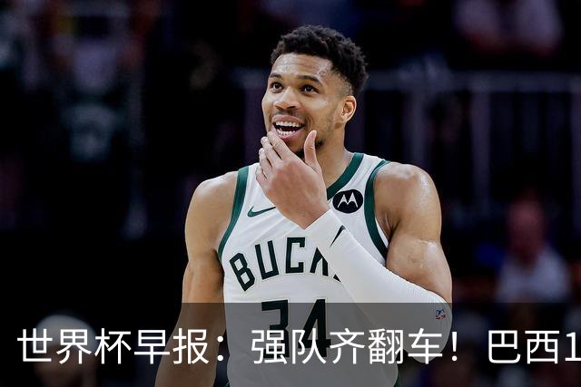 世界杯早报：强队齐翻车！巴西1-1平摩洛哥 瑞士1-1遭卡塔尔绝平