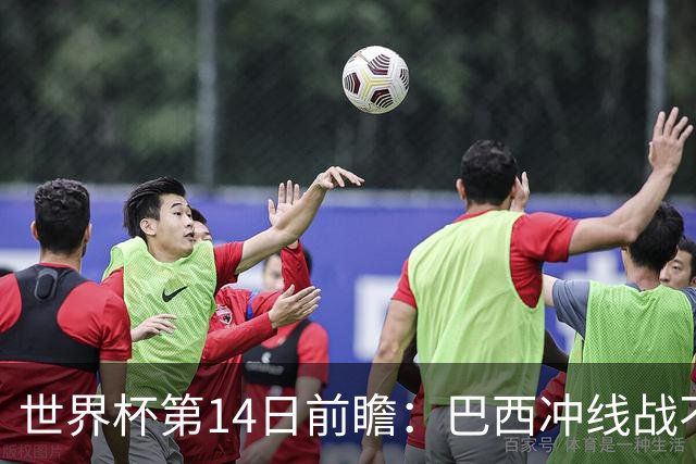 世界杯第14日前瞻：巴西冲线战不容有失 看韩国能否赢球晋级