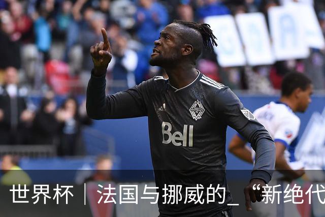 世界杯｜法国与挪威的 “新绝代双骄”对决成为焦点