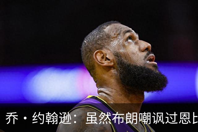 乔·约翰逊：虽然布朗嘲讽过恩比德假摔 但现在是队友就该翻篇了