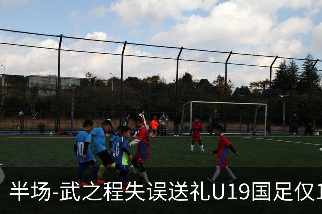 半场-武之程失误送礼U19国足仅1脚射门 U19国足0-1落后突尼斯U23