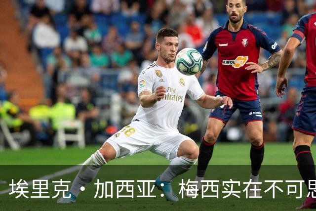 埃里克·加西亚：梅西实在不可思议，他阅读比赛的球商无可匹敌