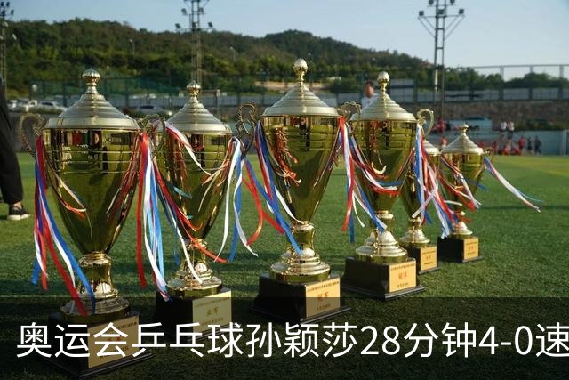 奥运会乒乓球孙颖莎28分钟4-0速胜 赢女单开门红