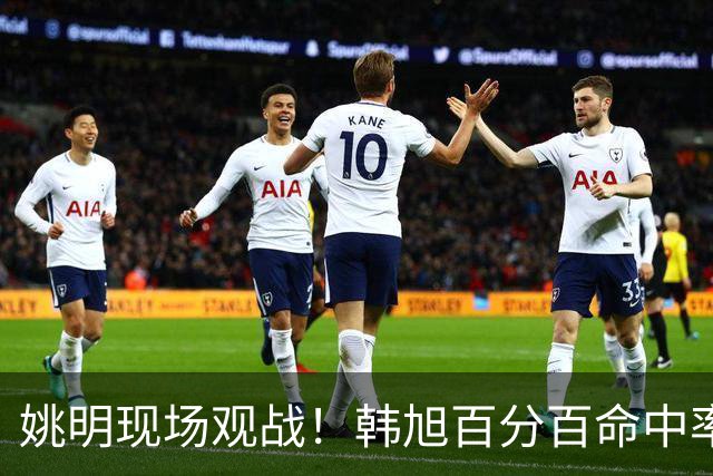 姚明现场观战！韩旭百分百命中率 盖帽得分盘活自由人内线