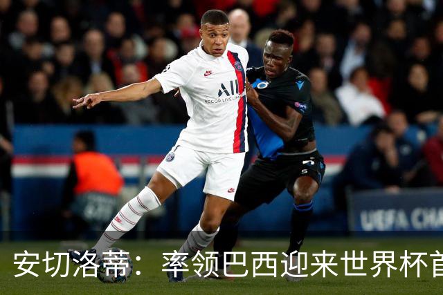 安切洛蒂：率领巴西迎来世界杯首战 既是责任也是荣光
