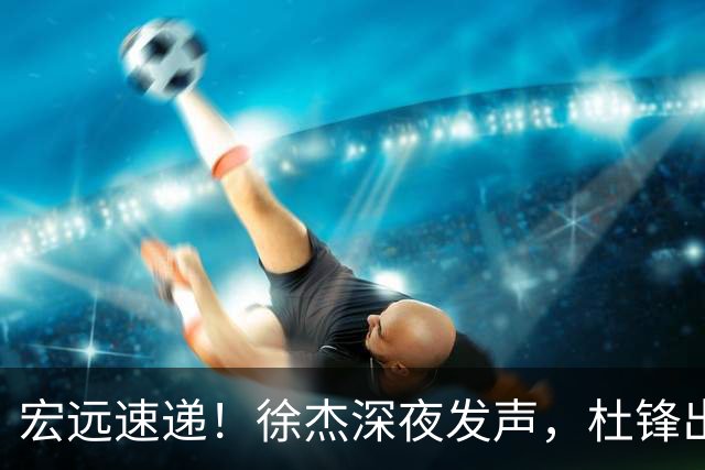宏远速递！徐杰深夜发声，杜锋出席重要活动，家政开始特训