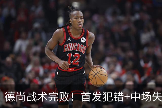 德尚战术完败！首发犯错+中场失控 高中锋枯坐替补席