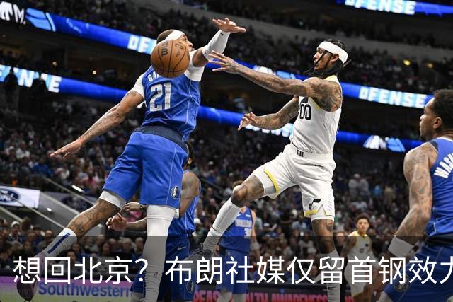 想回北京？布朗社媒仅留首钢效力时视频 广厦大甩卖他很难留