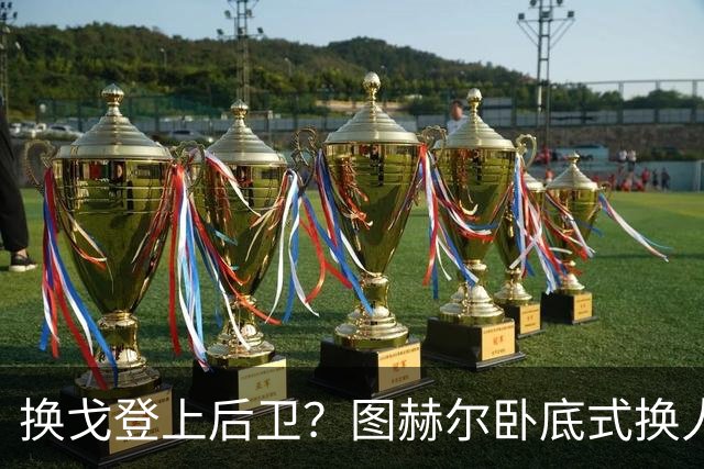 换戈登上后卫？图赫尔卧底式换人作茧自缚 5后卫遭打脸