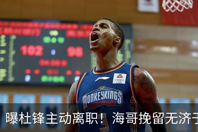曝杜锋主动离职！海哥挽留无济于事 广东下赛季用外教 一人是大热门