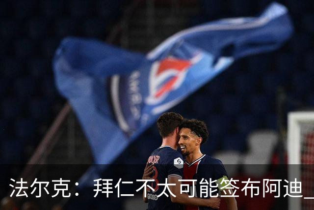 法尔克：拜仁不太可能签布阿迪 孔帕尼已告知阿塞科在季前考察他