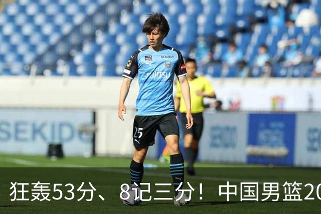 狂轰53分、8记三分！中国男篮20岁2米前锋崛起：崔永熙最佳接班人