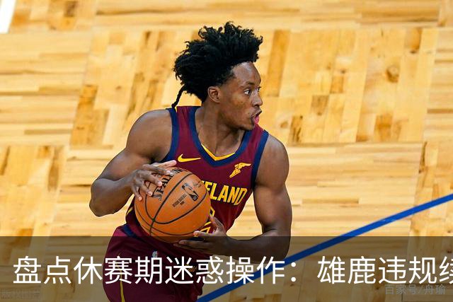 盘点休赛期迷惑操作：雄鹿违规续约特伦特？拓荒要莫兰特何意味？