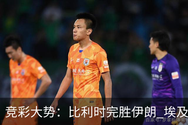 竞彩大势：比利时完胜伊朗 埃及赢球可期
