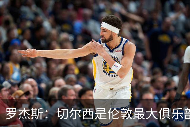 罗杰斯：切尔西是伦敦最大俱乐部 1.17亿镑成队史标王签7年长约