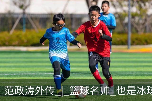 范政涛外传 | 篮球名帅 也是冰球名帅
