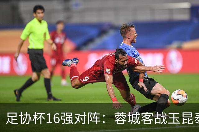足协杯16强对阵：蓉城客战玉昆泰山战三镇 国安遭遇中乙队
