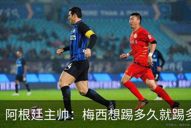 阿根廷主帅：梅西想踢多久就踢多久，39岁的他是史上最佳