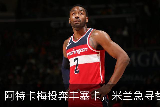 阿特卡梅投奔丰塞卡，米兰急寻替代者，摩洛哥国脚成首选