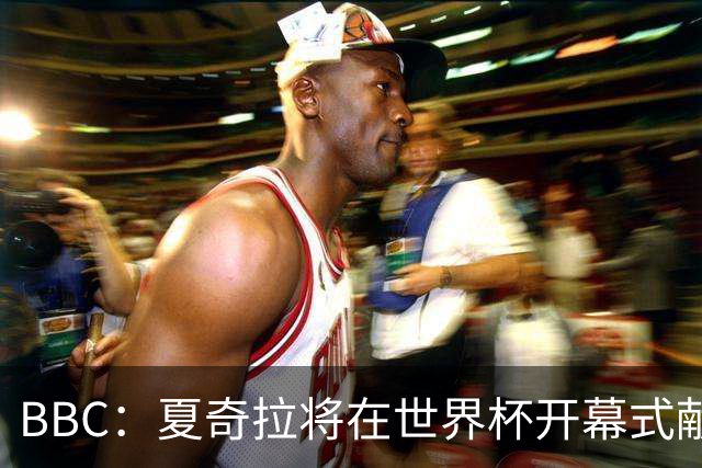 BBC：夏奇拉将在世界杯开幕式献唱官方主题曲《Dai Dai》